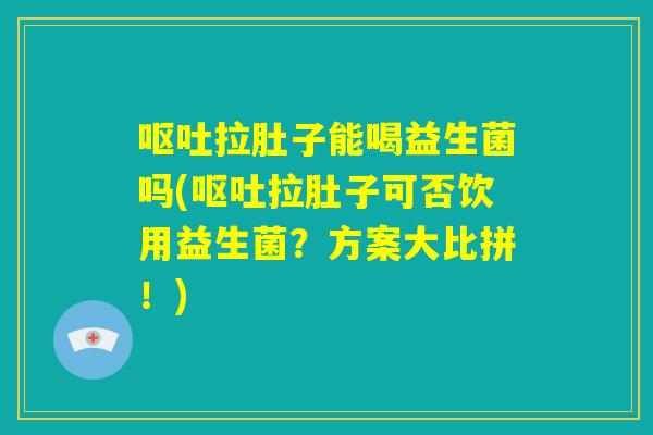 呕吐拉肚子能喝益生菌吗(呕吐拉肚子可否饮用益生菌?方案大比拼!) 呕吐拉肚子能喝益生菌吗(呕吐拉肚子可否饮用益生菌?方案大比拼!)