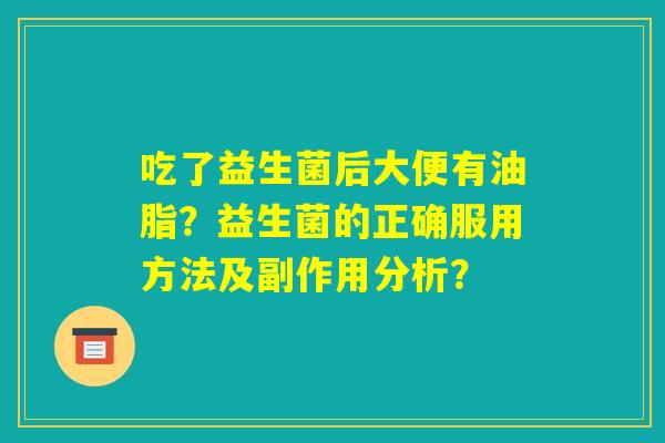 吃了益生菌后大便有油脂?益生菌的正确服用方法及副作用分析? 吃了益生菌后大便有油脂?益生菌的正确服用方法及副作用分析?