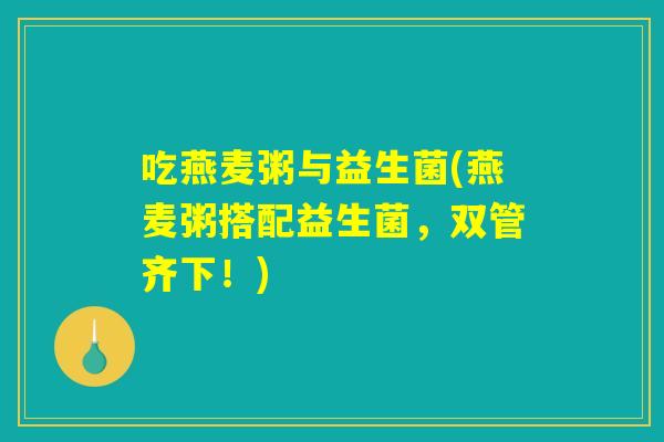 吃燕麦粥与益生菌(燕麦粥搭配益生菌,双管齐下!) 吃燕麦粥与益生菌(燕麦粥搭配益生菌,双管齐下!)