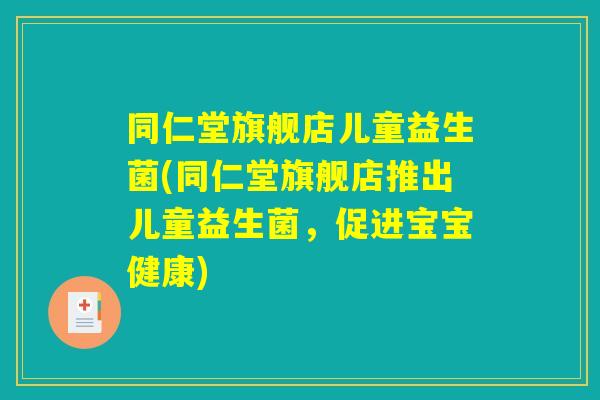 同仁堂旗舰店儿童益生菌(同仁堂旗舰店推出儿童益生菌,促进宝宝健康) 同仁堂旗舰店儿童益生菌(同仁堂旗舰店推出儿童益生菌,促进宝宝健康)
