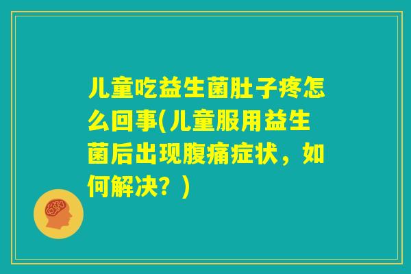 儿童吃益生菌肚子疼怎么回事(儿童服用益生菌后出现腹痛症状,如何解决?) 儿童吃益生菌肚子疼怎么回事(儿童服用益生菌后出现腹痛症状,如何解决?)