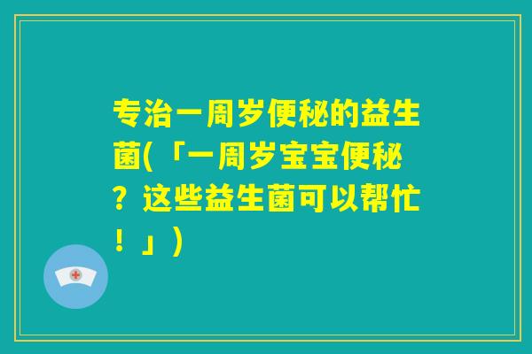 专治一周岁便秘的益生菌(「一周岁宝宝便秘?这些益生菌可以帮忙!」) 专治一周岁便秘的益生菌(「一周岁宝宝便秘?这些益生菌可以帮忙!」)