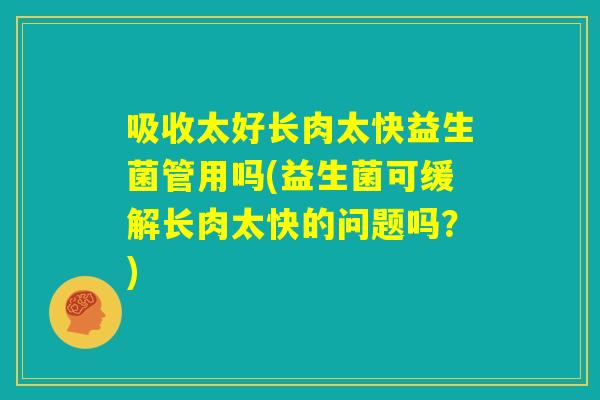 吸收太好长肉太快益生菌管用吗(益生菌可缓解长肉太快的问题吗?) 吸收太好长肉太快益生菌管用吗(益生菌可缓解长肉太快的问题吗?)