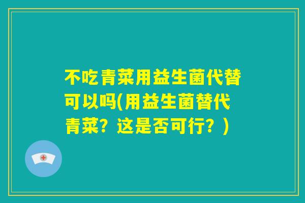 不吃青菜用益生菌代替可以吗(用益生菌替代青菜?这是否可行?) 不吃青菜用益生菌代替可以吗(用益生菌替代青菜?这是否可行?)