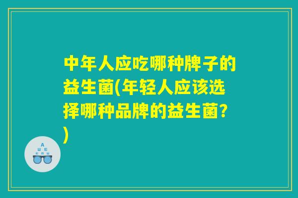 中年人应吃哪种牌子的益生菌(年轻人应该选择哪种品牌的益生菌？)