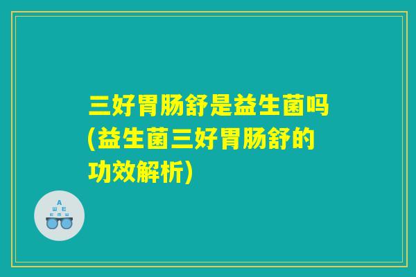 三好胃肠舒是益生菌吗(益生菌三好胃肠舒的功效解析) 三好胃肠舒是益生菌吗(益生菌三好胃肠舒的功效解析)