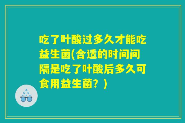 吃了叶酸过多久才能吃益生菌(合适的时间间隔是吃了叶酸后多久可食用益生菌?) 吃了叶酸过多久才能吃益生菌(合适的时间间隔是吃了叶酸后多久可食用益生菌?)