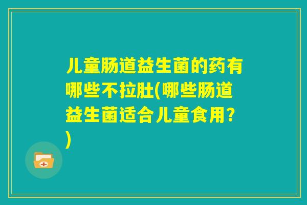 儿童肠道益生菌的药有哪些不拉肚(哪些肠道益生菌适合儿童食用?) 儿童肠道益生菌的药有哪些不拉肚(哪些肠道益生菌适合儿童食用?)
