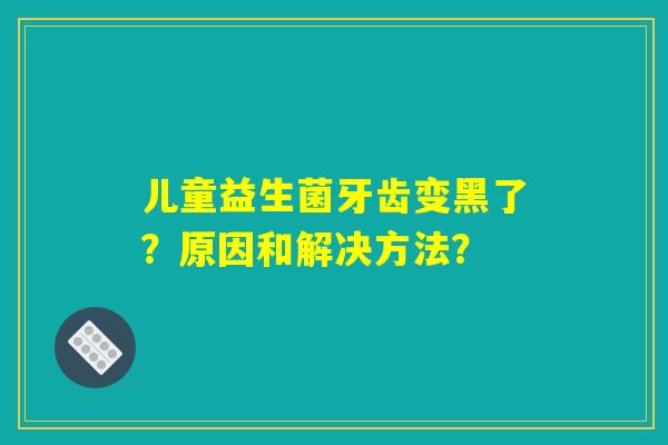 儿童益生菌牙齿变黑了?原因和解决方法? 儿童益生菌牙齿变黑了?原因和解决方法?