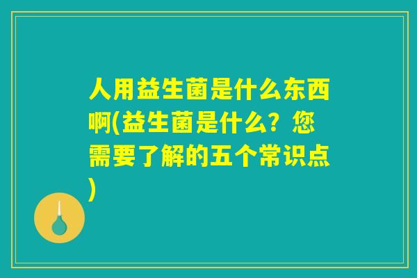 人用益生菌是什么东西啊(益生菌是什么?您需要了解的五个常识点) 人用益生菌是什么东西啊(益生菌是什么?您需要了解的五个常识点)