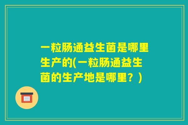 一粒肠通益生菌是哪里生产的(一粒肠通益生菌的生产地是哪里?) 一粒肠通益生菌是哪里生产的(一粒肠通益生菌的生产地是哪里?)
