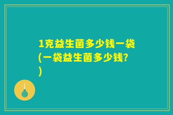 1克益生菌多少钱一袋(一袋益生菌多少钱?) 1克益生菌多少钱一袋(一袋益生菌多少钱?)