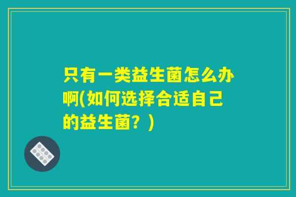 只有一类益生菌怎么办啊(如何选择合适自己的益生菌?) 只有一类益生菌怎么办啊(如何选择合适自己的益生菌?)