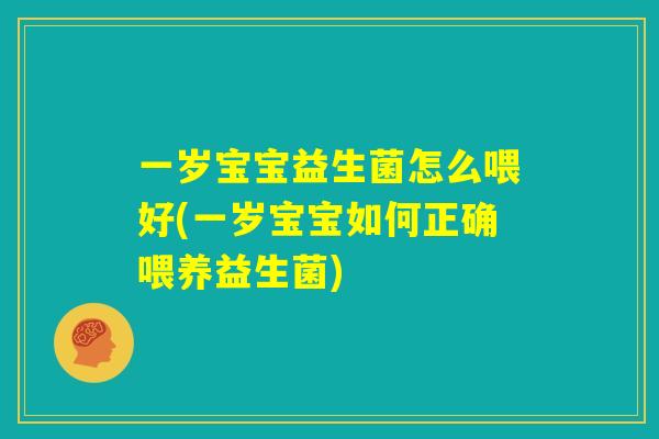 一岁宝宝益生菌怎么喂好(一岁宝宝如何正确喂养益生菌) 一岁宝宝益生菌怎么喂好(一岁宝宝如何正确喂养益生菌)