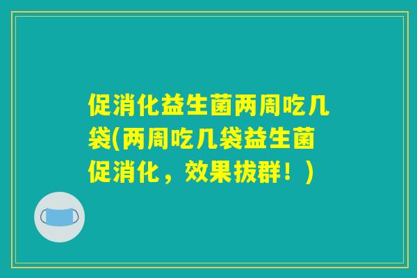 促消化益生菌两周吃几袋(两周吃几袋益生菌促消化,效果拔群!) 促消化益生菌两周吃几袋(两周吃几袋益生菌促消化,效果拔群!)