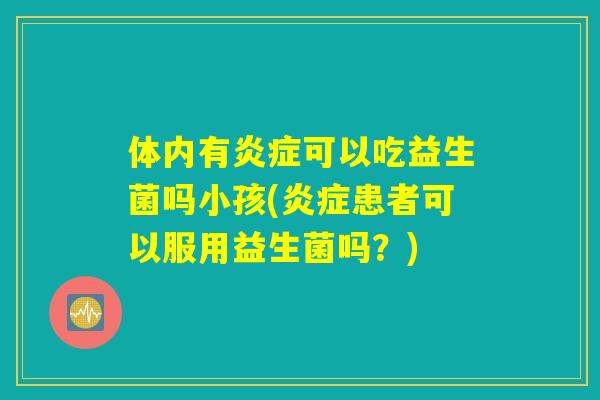 体内有炎症可以吃益生菌吗小孩(炎症患者可以服用益生菌吗?) 体内有炎症可以吃益生菌吗小孩(炎症患者可以服用益生菌吗?)