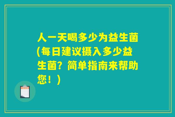 人一天喝多少为益生菌(每日建议摄入多少益生菌?简单指南来帮助您!) 人一天喝多少为益生菌(每日建议摄入多少益生菌?简单指南来帮助您!)