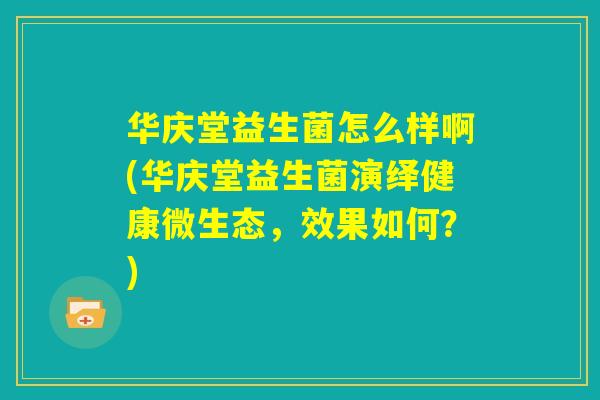 华庆堂益生菌怎么样啊(华庆堂益生菌演绎健康微生态,效果如何?) 华庆堂益生菌怎么样啊(华庆堂益生菌演绎健康微生态,效果如何?)