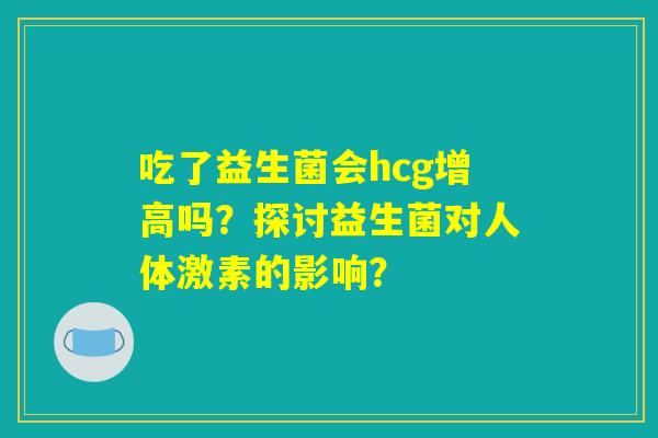 吃了益生菌会hcg增高吗？探讨益生菌对人体激素的影响？
