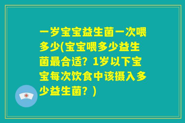 一岁宝宝益生菌一次喂多少(宝宝喂多少益生菌最合适?1岁以下宝宝每次饮食中该摄入多少益生菌?) 一岁宝宝益生菌一次喂多少(宝宝喂多少益生菌最合适?1岁以下宝宝每次饮食中该摄入多少益生菌?)