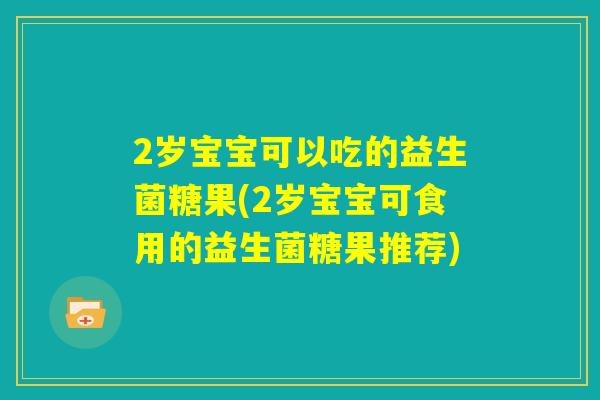 2岁宝宝可以吃的益生菌糖果(2岁宝宝可食用的益生菌糖果推荐)