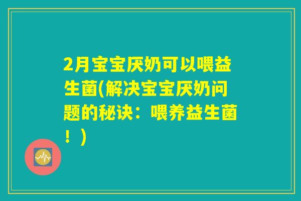 2月宝宝厌奶可以喂益生菌(解决宝宝厌奶问题的秘诀:喂养益生菌!) 2月宝宝厌奶可以喂益生菌(解决宝宝厌奶问题的秘诀:喂养益生菌!)