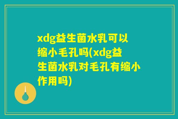 xdg益生菌水乳可以缩小毛孔吗(xdg益生菌水乳对毛孔有缩小作用吗) xdg益生菌水乳可以缩小毛孔吗(xdg益生菌水乳对毛孔有缩小作用吗)