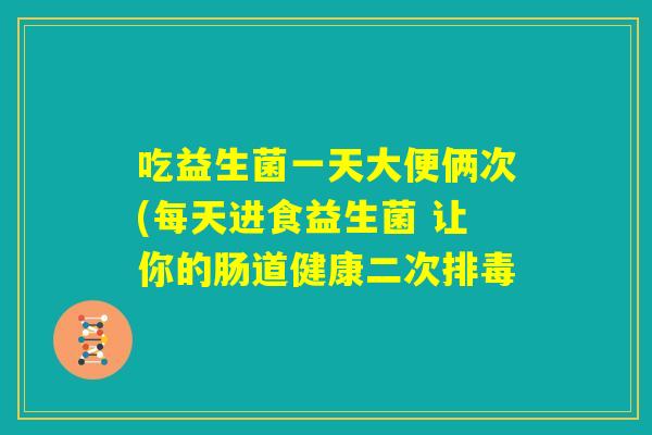 吃益生菌一天大便俩次(每天进食益生菌 让你的肠道健康二次排毒 吃益生菌一天大便俩次(每天进食益生菌 让你的肠道健康二次排毒