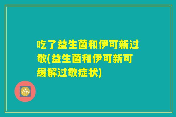 吃了益生菌和伊可新过敏(益生菌和伊可新可缓解过敏症状) 吃了益生菌和伊可新过敏(益生菌和伊可新可缓解过敏症状)