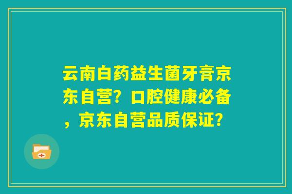 云南白药益生菌牙膏京东自营?口腔健康必备,京东自营品质保证? 云南白药益生菌牙膏京东自营?口腔健康必备,京东自营品质保证?