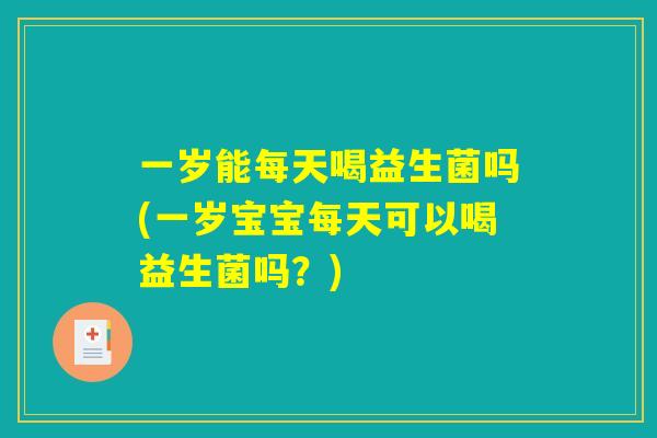 一岁能每天喝益生菌吗(一岁宝宝每天可以喝益生菌吗?) 一岁能每天喝益生菌吗(一岁宝宝每天可以喝益生菌吗?)