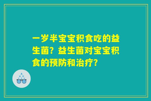 一岁半宝宝积食吃的益生菌?益生菌对宝宝积食的预防和治疗? 一岁半宝宝积食吃的益生菌?益生菌对宝宝积食的预防和治疗?