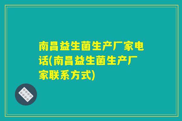 南昌益生菌生产厂家电话(南昌益生菌生产厂家联系方式) 南昌益生菌生产厂家电话(南昌益生菌生产厂家联系方式)