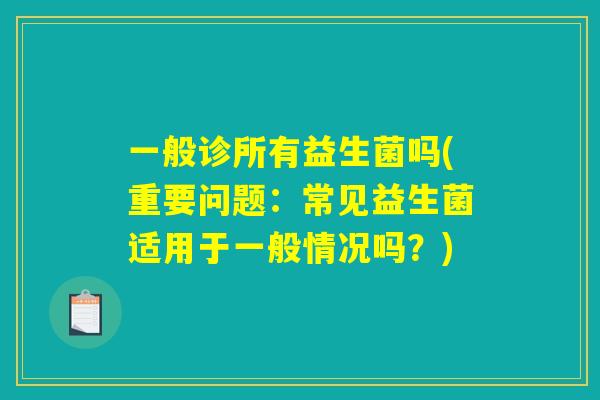 一般诊所有益生菌吗(重要问题:常见益生菌适用于一般情况吗?) 一般诊所有益生菌吗(重要问题:常见益生菌适用于一般情况吗?)