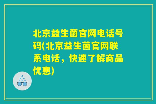 北京益生菌官网电话号码(北京益生菌官网联系电话,快速了解商品优惠) 北京益生菌官网电话号码(北京益生菌官网联系电话,快速了解商品优惠)