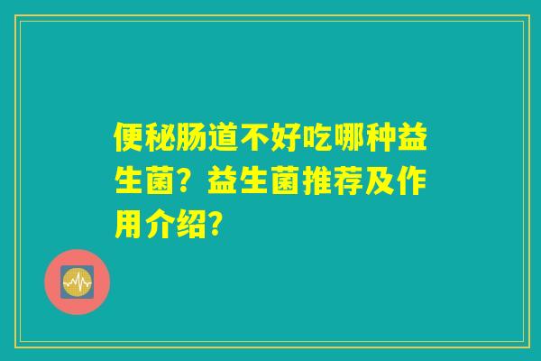 便秘肠道不好吃哪种益生菌?益生菌推荐及作用介绍? 便秘肠道不好吃哪种益生菌?益生菌推荐及作用介绍?