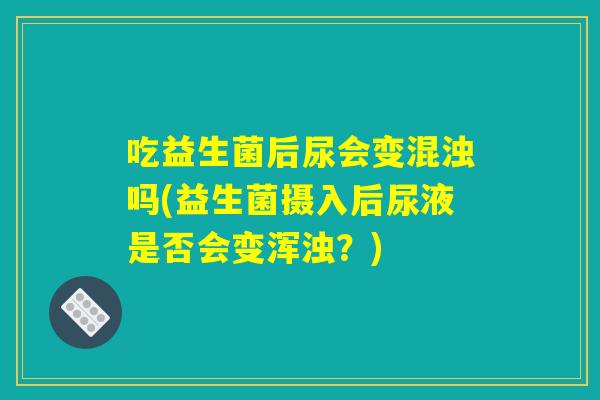 吃益生菌后尿会变混浊吗(益生菌摄入后尿液是否会变浑浊?) 吃益生菌后尿会变混浊吗(益生菌摄入后尿液是否会变浑浊?)