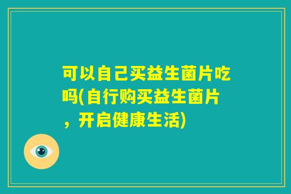 可以自己买益生菌片吃吗(自行购买益生菌片，开启健康生活)