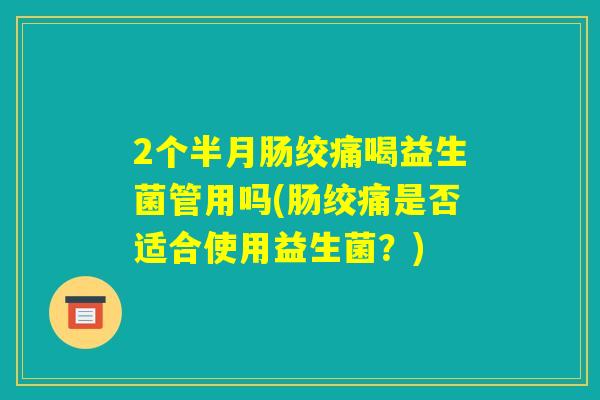 2个半月肠绞痛喝益生菌管用吗(肠绞痛是否适合使用益生菌？)