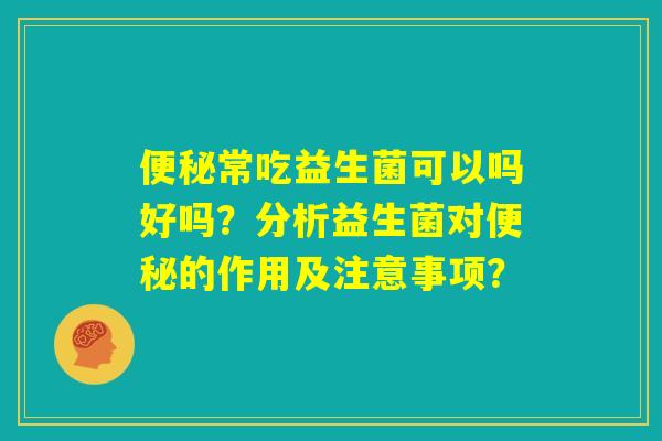 便秘常吃益生菌可以吗好吗？分析益生菌对便秘的作用及注意事项？
