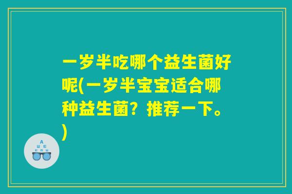 一岁半吃哪个益生菌好呢(一岁半宝宝适合哪种益生菌？推荐一下。)