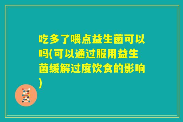 吃多了喂点益生菌可以吗(可以通过服用益生菌缓解过度饮食的影响) 吃多了喂点益生菌可以吗(可以通过服用益生菌缓解过度饮食的影响)