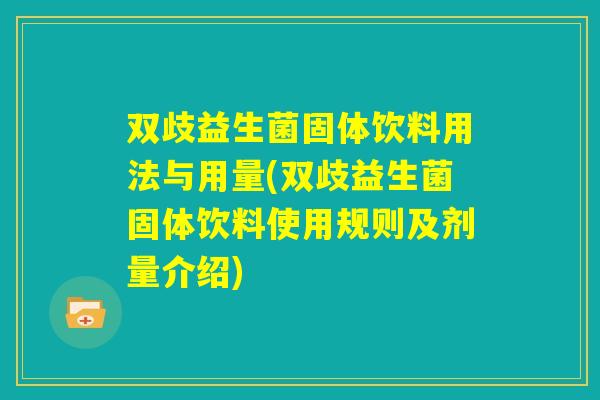双歧益生菌固体饮料用法与用量(双歧益生菌固体饮料使用规则及剂量介绍)