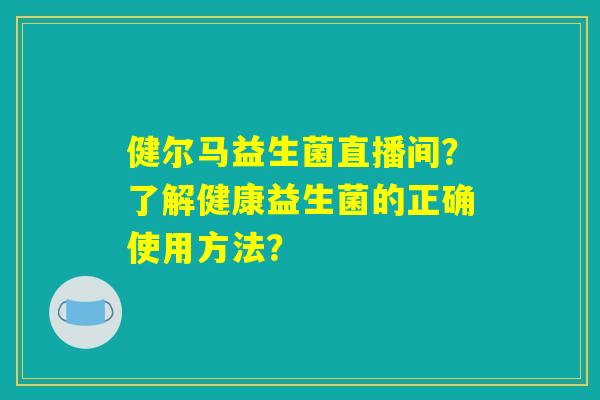 健尔马益生菌直播间？了解健康益生菌的正确使用方法？