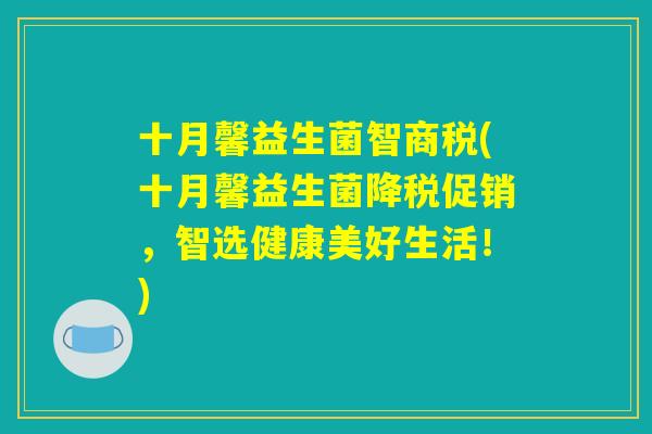 十月馨益生菌智商税(十月馨益生菌降税促销，智选健康美好生活！)