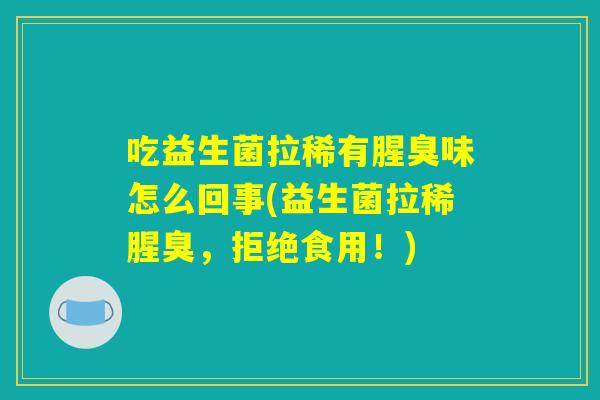 吃益生菌拉稀有腥臭味怎么回事(益生菌拉稀腥臭，拒绝食用！)