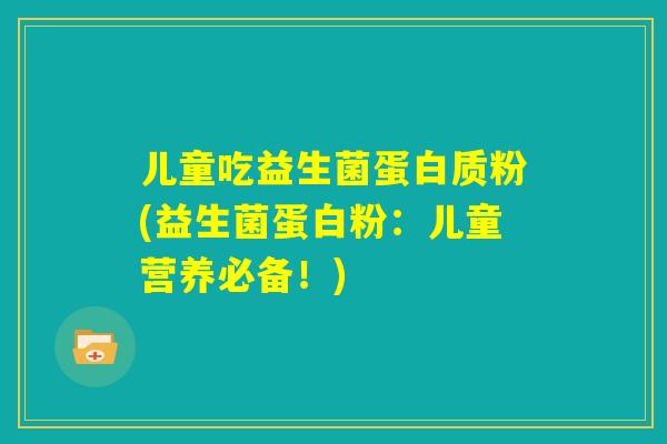 儿童吃益生菌蛋白质粉(益生菌蛋白粉:儿童营养必备!) 儿童吃益生菌蛋白质粉(益生菌蛋白粉:儿童营养必备!)