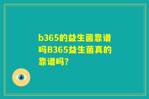 b365的益生菌靠谱吗B365益生菌真的靠谱吗? b365的益生菌靠谱吗B365益生菌真的靠谱吗?
