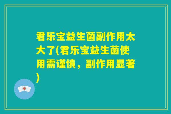 君乐宝益生菌副作用太大了(君乐宝益生菌使用需谨慎,副作用显著) 君乐宝益生菌副作用太大了(君乐宝益生菌使用需谨慎,副作用显著)