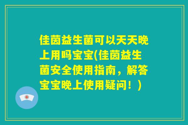佳茵益生菌可以天天晚上用吗宝宝(佳茵益生菌安全使用指南,解答宝宝晚上使用疑问!) 佳茵益生菌可以天天晚上用吗宝宝(佳茵益生菌安全使用指南,解答宝宝晚上使用疑问!)